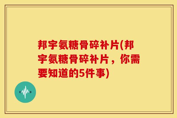 邦宇氨糖骨碎补片(邦宇氨糖骨碎补片，你需要知道的5件事)