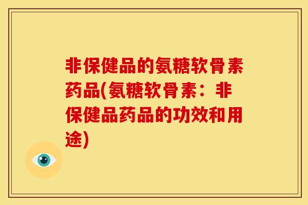 非保健品的氨糖软骨素药品(氨糖软骨素：非保健品药品的功效和用途)