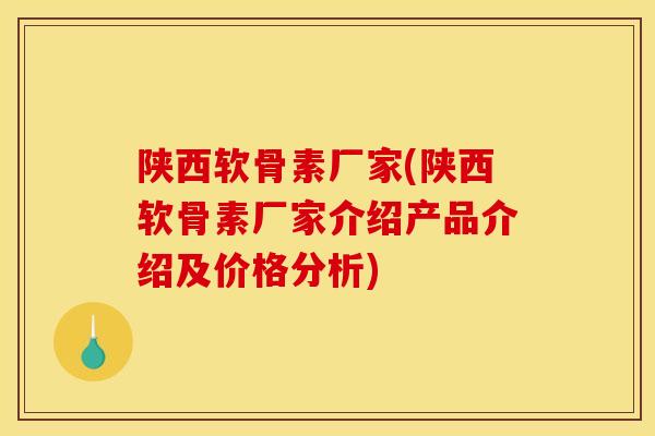 陕西软骨素厂家(陕西软骨素厂家介绍产品介绍及价格分析)