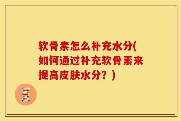 软骨素怎么补充水分(如何通过补充软骨素来提高皮肤水分？)