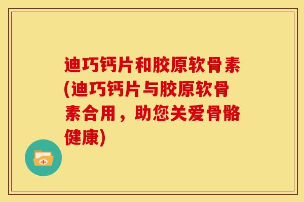 迪巧钙片和胶原软骨素(迪巧钙片与胶原软骨素合用,助您关爱骨骼健康) 迪巧钙片和胶原软骨素(迪巧钙片与胶原软骨素合用,助您关爱骨骼健康)