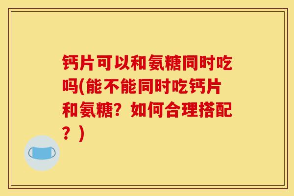 钙片可以和氨糖同时吃吗(能不能同时吃钙片和氨糖？如何合理搭配？)