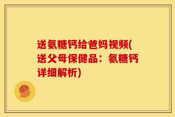 送氨糖钙给爸妈视频(送父母保健品：氨糖钙详细解析)
