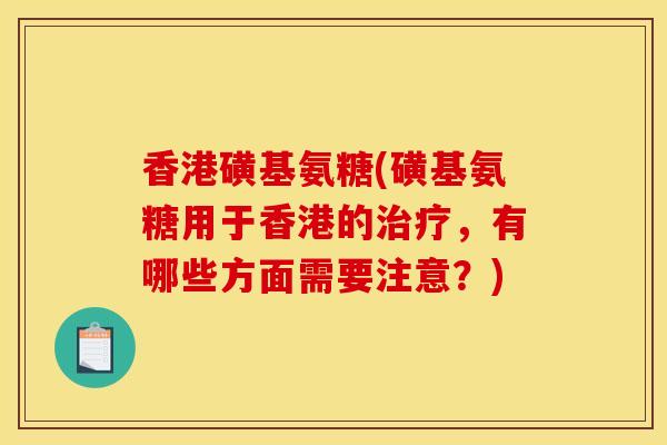 香港磺基氨糖(磺基氨糖用于香港的治疗，有哪些方面需要注意？)