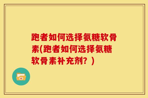 跑者如何选择氨糖软骨素(跑者如何选择氨糖软骨素补充剂？)
