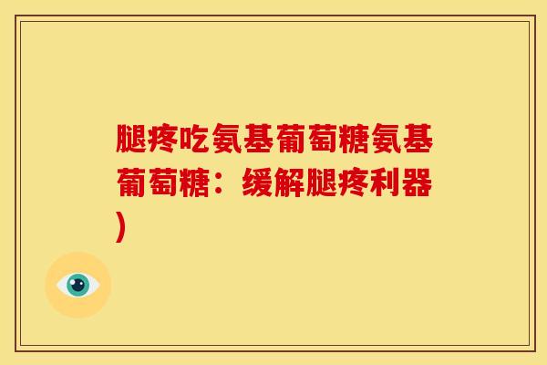 腿疼吃氨基葡萄糖氨基葡萄糖：缓解腿疼利器)