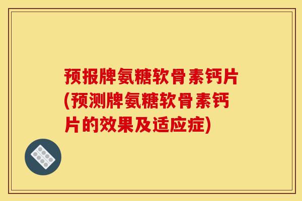 预报牌氨糖软骨素钙片(预测牌氨糖软骨素钙片的效果及适应症)