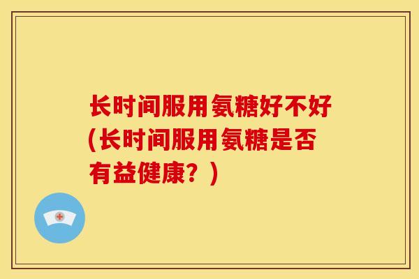 长时间服用氨糖好不好(长时间服用氨糖是否有益健康？)