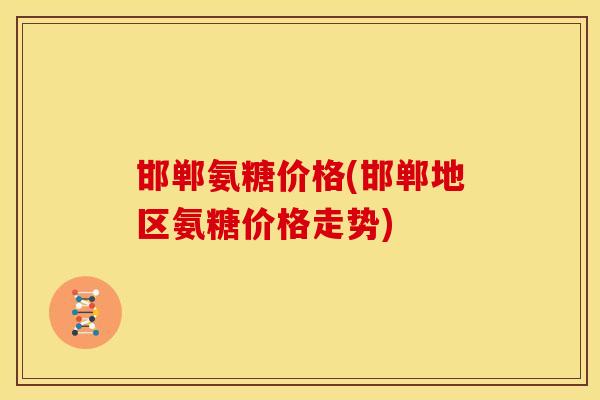 邯郸氨糖价格(邯郸地区氨糖价格走势)
