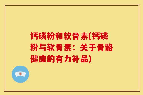 钙磷粉和软骨素(钙磷粉与软骨素：关于骨骼健康的有力补品)