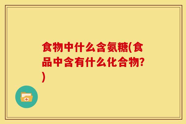 食物中什么含氨糖(食品中含有什么化合物？)