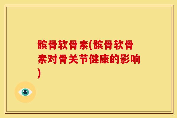 髌骨软骨素(髌骨软骨素对骨关节健康的影响)