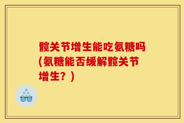髋关节增生能吃氨糖吗(氨糖能否缓解髋关节增生？)