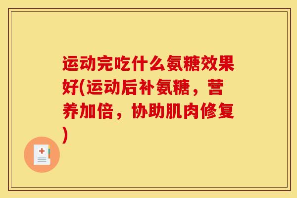 运动完吃什么氨糖效果好(运动后补氨糖，营养加倍，协助肌肉修复)