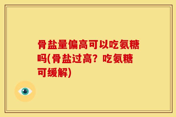 骨盐量偏高可以吃氨糖吗(骨盐过高?吃氨糖可缓解) 骨盐量偏高可以吃氨糖吗(骨盐过高?吃氨糖可缓解)