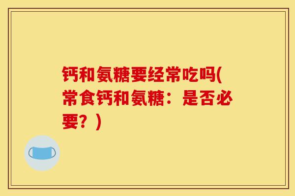 钙和氨糖要经常吃吗(常食钙和氨糖：是否必要？)