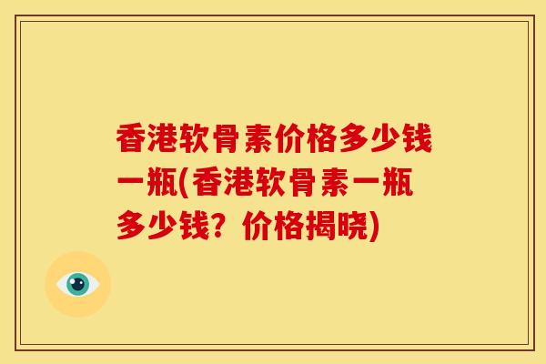 香港软骨素价格多少钱一瓶(香港软骨素一瓶多少钱？价格揭晓)