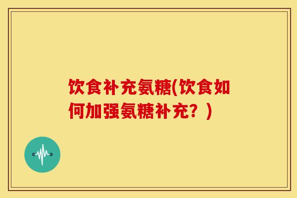 饮食补充氨糖(饮食如何加强氨糖补充？)