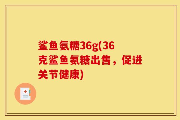 鲨鱼氨糖36g(36克鲨鱼氨糖出售，促进关节健康)