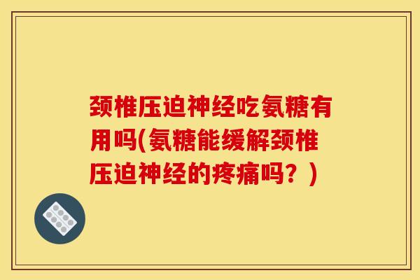 颈椎压迫神经吃氨糖有用吗(氨糖能缓解颈椎压迫神经的疼痛吗？)