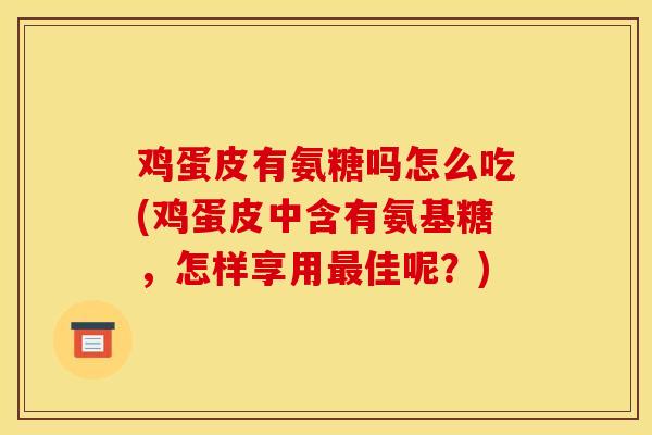 鸡蛋皮有氨糖吗怎么吃(鸡蛋皮中含有氨基糖，怎样享用佳呢？)