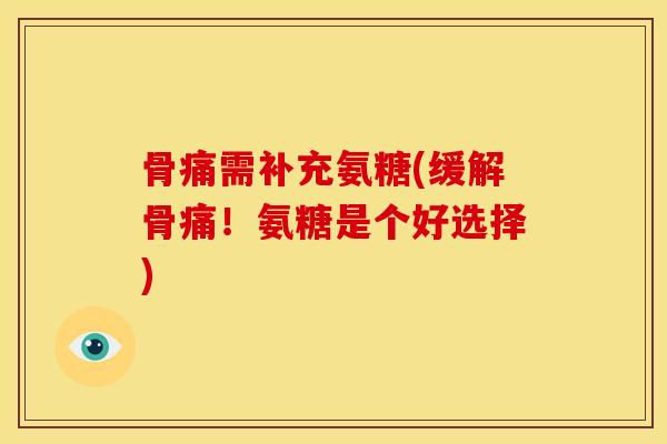 骨痛需补充氨糖(缓解骨痛！氨糖是个好选择)
