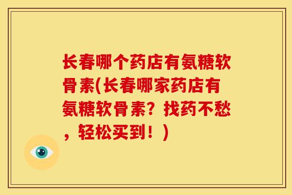 长春哪个药店有氨糖软骨素(长春哪家药店有氨糖软骨素？找药不愁，轻松买到！)