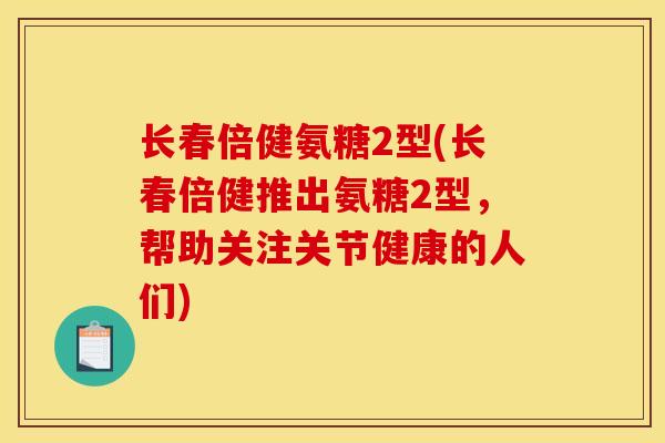 长春倍健氨糖2型(长春倍健推出氨糖2型，帮助关注关节健康的人们)