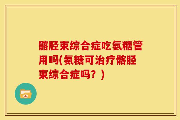 髂胫束综合症吃氨糖管用吗(氨糖可治疗髂胫束综合症吗？)