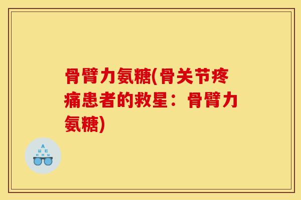 骨臂力氨糖(骨关节患者的救星：骨臂力氨糖)