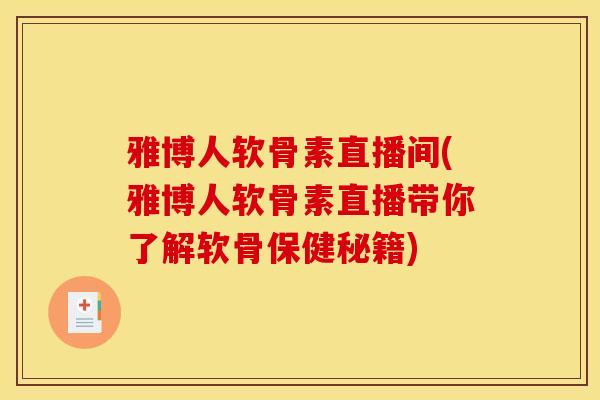 雅博人软骨素直播间(雅博人软骨素直播带你了解软骨保健秘籍)