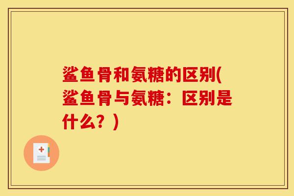 鲨鱼骨和氨糖的区别(鲨鱼骨与氨糖：区别是什么？)