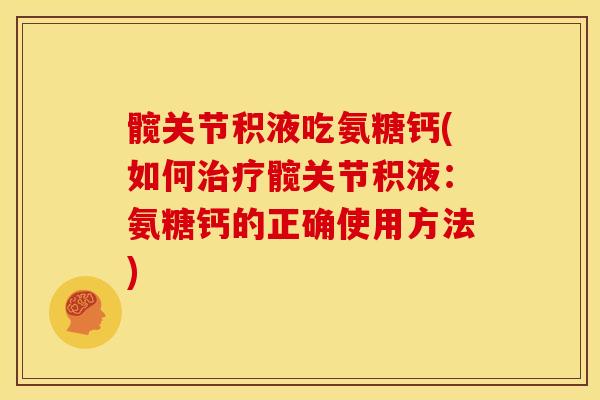 髋关节积液吃氨糖钙(如何治疗髋关节积液：氨糖钙的正确使用方法)
