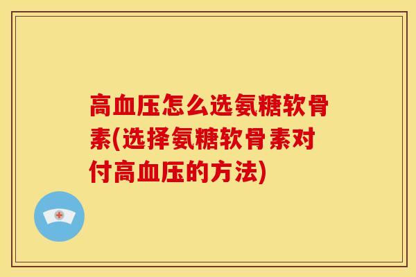 高怎么选氨糖软骨素(选择氨糖软骨素对付高的方法)