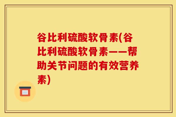 谷比利硫酸软骨素(谷比利硫酸软骨素——帮助关节问题的有效营养素)