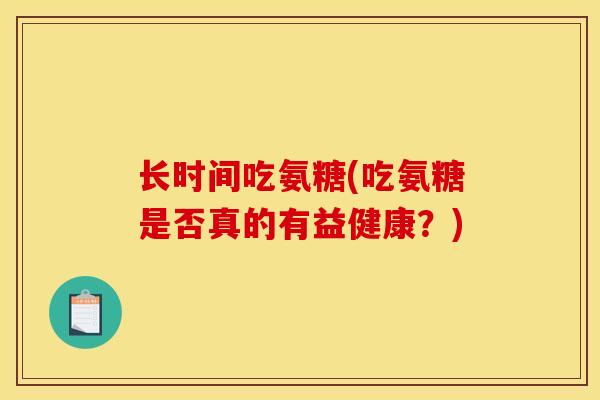 长时间吃氨糖(吃氨糖是否真的有益健康?) 长时间吃氨糖(吃氨糖是否真的有益健康?)