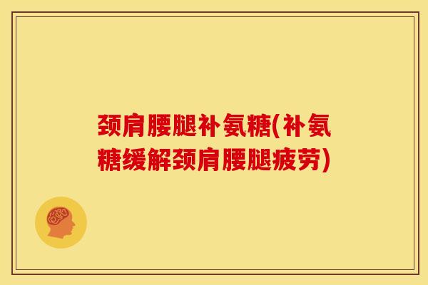 颈肩腰腿补氨糖(补氨糖缓解颈肩腰腿疲劳)