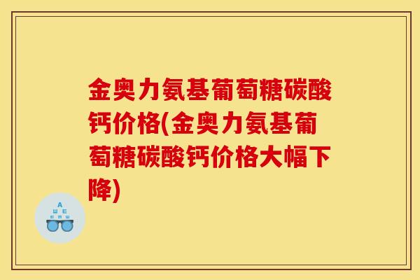 金奥力氨基葡萄糖碳酸钙价格(金奥力氨基葡萄糖碳酸钙价格大幅下降)