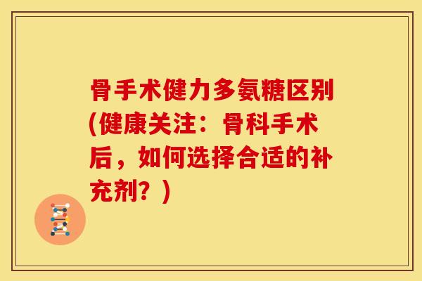 骨手术健力多氨糖区别(健康关注：骨科手术后，如何选择合适的补充剂？)