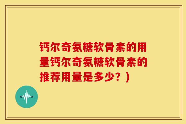 钙尔奇氨糖软骨素的用量钙尔奇氨糖软骨素的推荐用量是多少？)