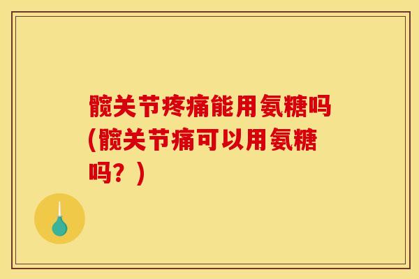 髋关节疼痛能用氨糖吗(髋关节痛可以用氨糖吗？)
