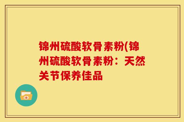 锦州硫酸软骨素粉(锦州硫酸软骨素粉：天然关节保养佳品