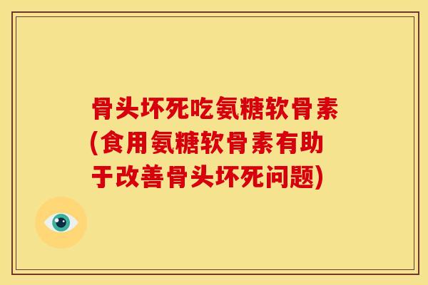 骨头坏死吃氨糖软骨素(食用氨糖软骨素有助于改善骨头坏死问题)