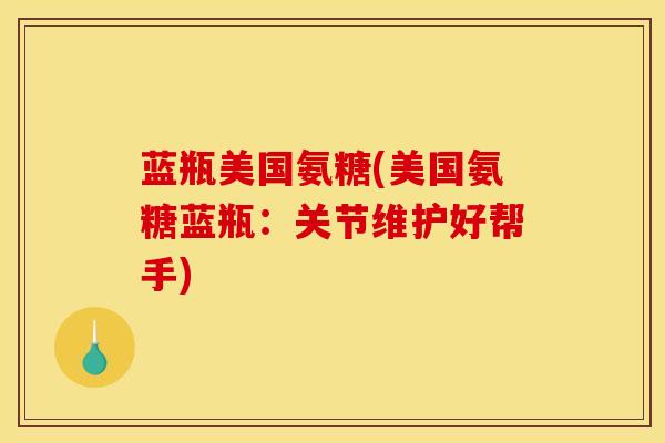 蓝瓶美国氨糖(美国氨糖蓝瓶：关节维护好帮手)