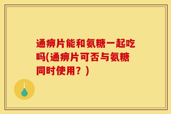 通痹片能和氨糖一起吃吗(通痹片可否与氨糖同时使用？)