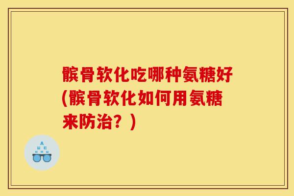 髌骨软化吃哪种氨糖好(髌骨软化如何用氨糖来防？)