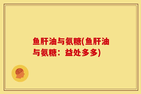 鱼肝油与氨糖(鱼肝油与氨糖：益处多多)