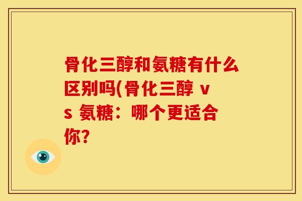 骨化三醇和氨糖有什么区别吗(骨化三醇 vs 氨糖：哪个更适合你？