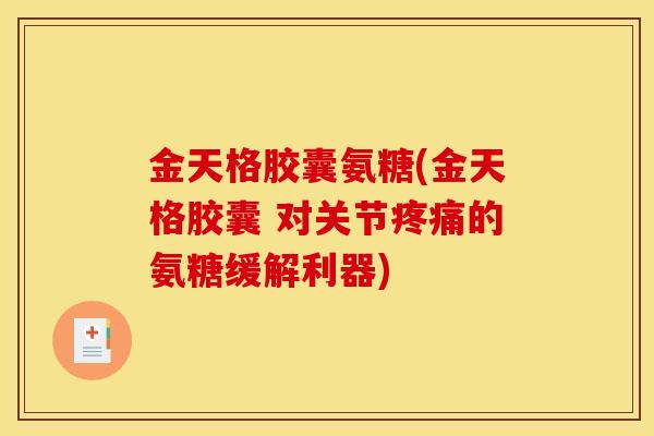 金天格胶囊氨糖(金天格胶囊 对关节疼痛的氨糖缓解利器)
