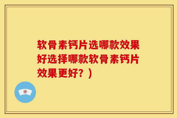 软骨素钙片选哪款效果好选择哪款软骨素钙片效果更好？)
